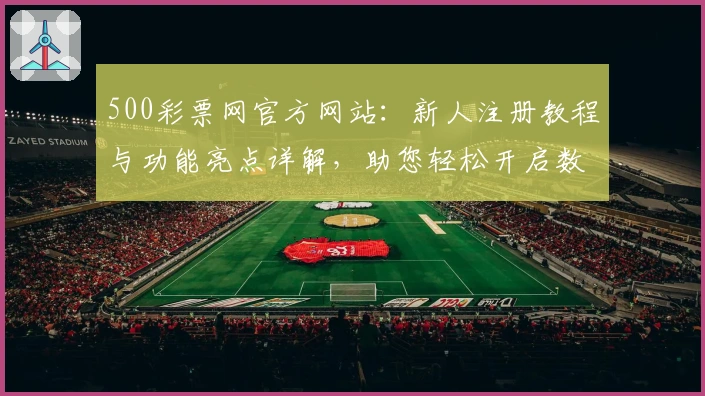500彩票网官方网站：新人注册教程与功能亮点详解，助您轻松开启数字化服务体验