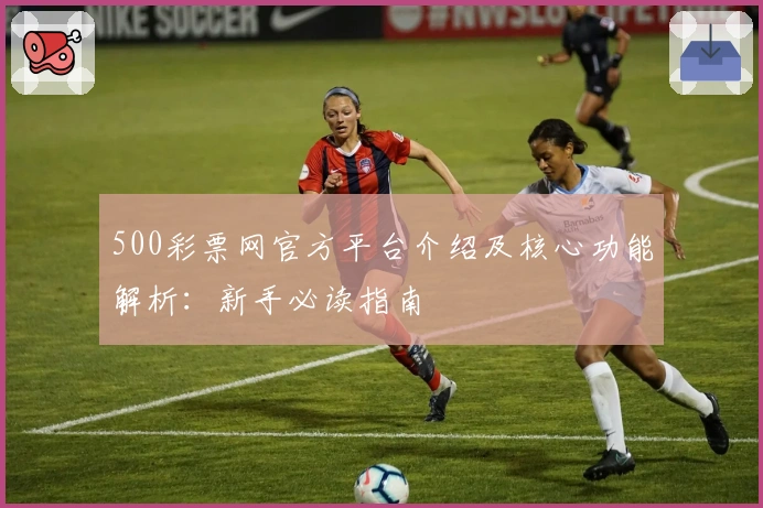 500彩票网官方平台介绍及核心功能解析：新手必读指南