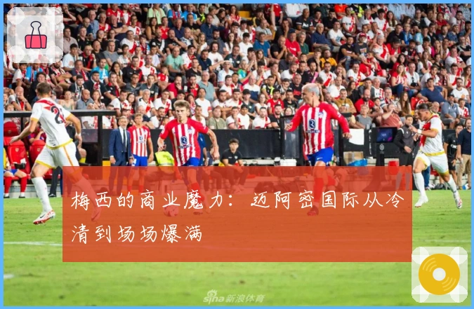 梅西的商业魔力：迈阿密国际从冷清到场场爆满