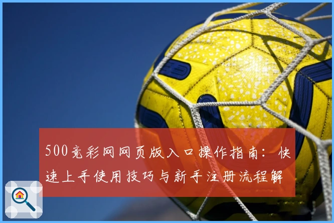 500竞彩网网页版入口操作指南:快速上手使用技巧与新手注册流程解析