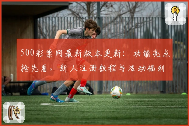 500彩票网最新版本更新：功能亮点抢先看，新人注册教程与活动福利一网打尽
