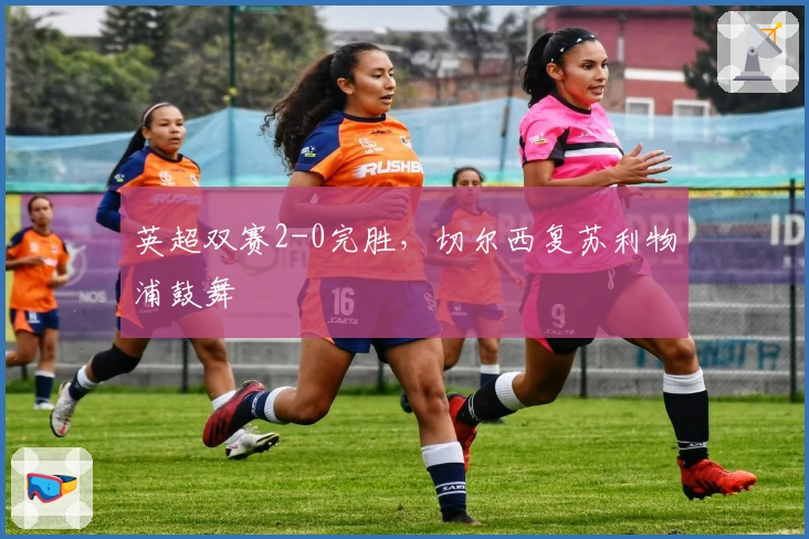 英超双赛2-0完胜，切尔西复苏利物浦鼓舞