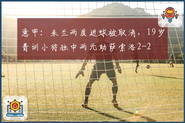 意甲：米兰两度进球被取消，19岁青训小将独中两元助萨索洛2-2