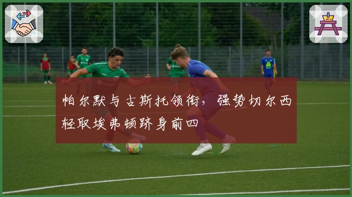 帕尔默与古斯托领衔，强势切尔西轻取埃弗顿跻身前四