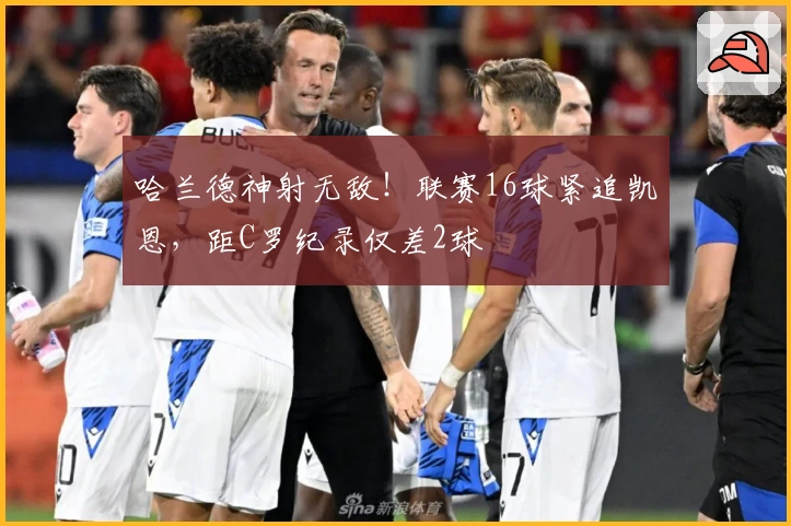 哈兰德神射无敌！联赛16球紧追凯恩，距C罗纪录仅差2球