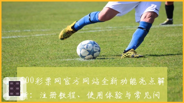 500彩票网官方网站全新功能亮点解析:注册教程、使用体验与常见问题全面汇总