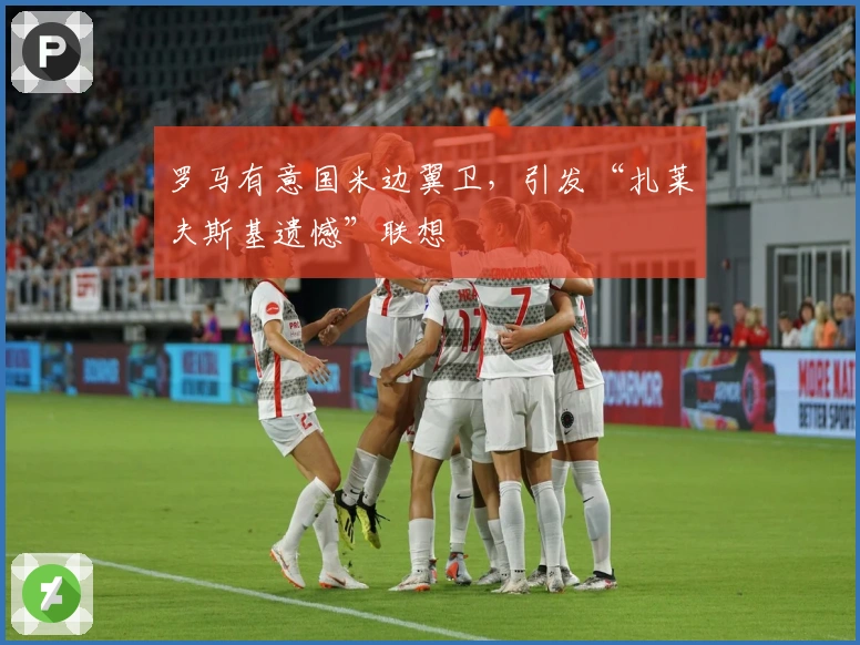 罗马有意国米边翼卫，引发“扎莱夫斯基遗憾”联想