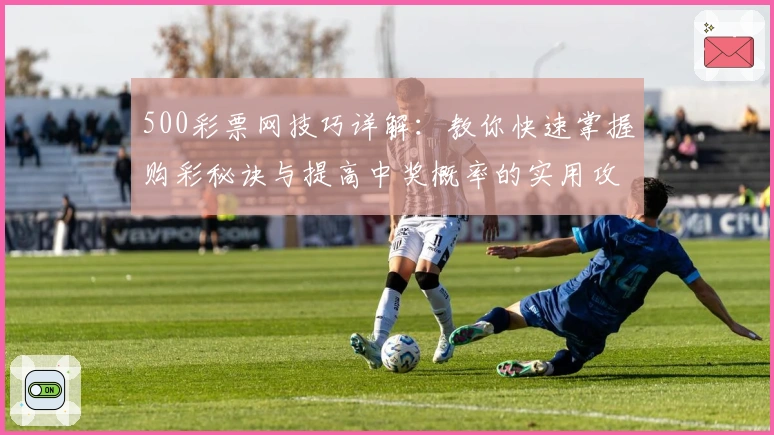 500彩票网技巧详解：教你快速掌握购彩秘诀与提高中奖概率的实用攻略