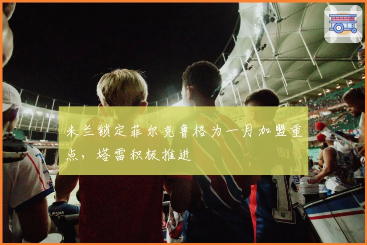 米兰锁定菲尔克鲁格为一月加盟重点，塔雷积极推进