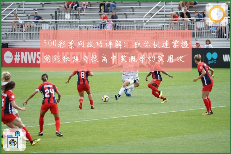 500彩票网技巧详解：教你快速掌握购彩秘诀与提高中奖概率的实用攻略