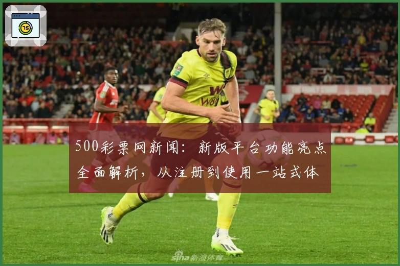500彩票网新闻：新版平台功能亮点全面解析，从注册到使用一站式体验