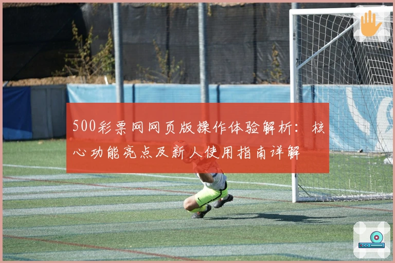 500彩票网网页版操作体验解析：核心功能亮点及新人使用指南详解