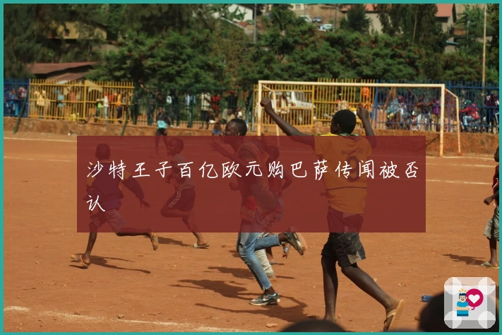 沙特王子百亿欧元购巴萨传闻被否认