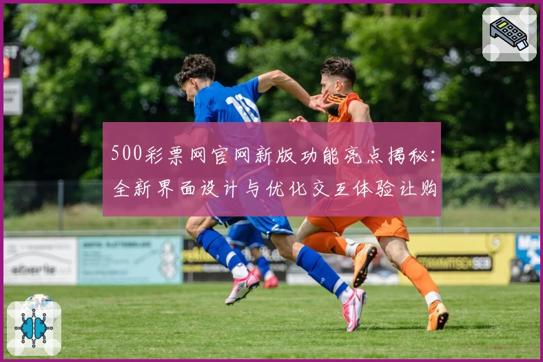 500彩票网官网新版功能亮点揭秘：全新界面设计与优化交互体验让购彩更便捷