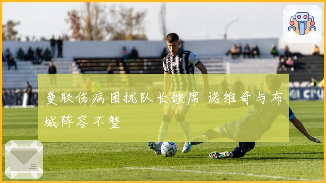 曼联伤病困扰队长缺席 诺维奇与布城阵容不整