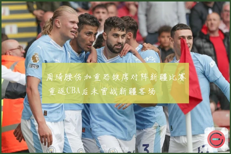 周琦腰伤加重恐缺席对阵新疆比赛 重返CBA后未曾战新疆客场