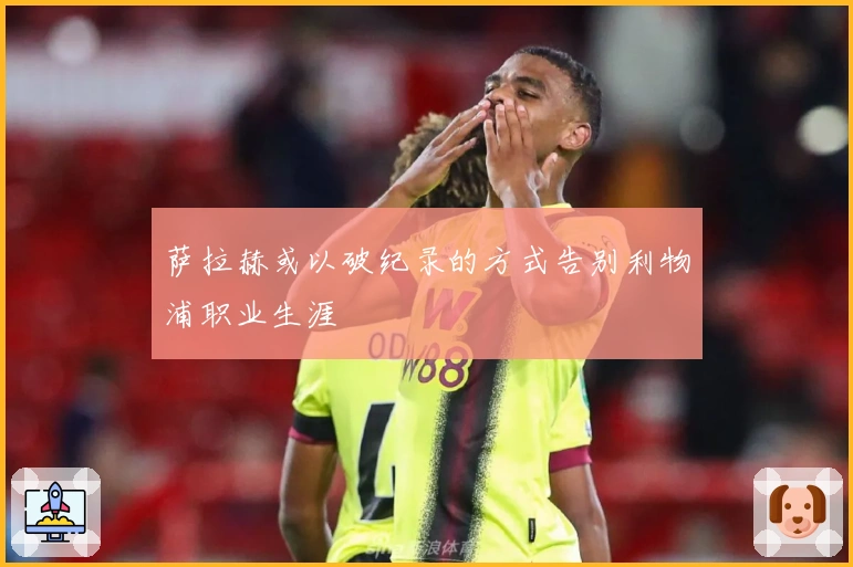 萨拉赫或以破纪录的方式告别利物浦职业生涯