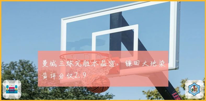 曼城三球完胜水晶宫，镰田大地染黄评分仅2.9
