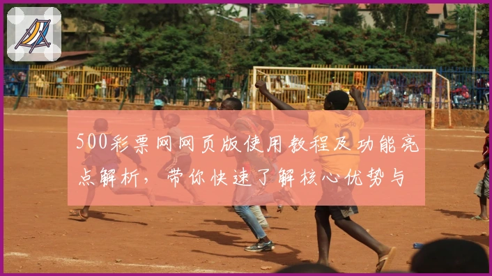 500彩票网网页版使用教程及功能亮点解析，带你快速了解核心优势与操作技巧