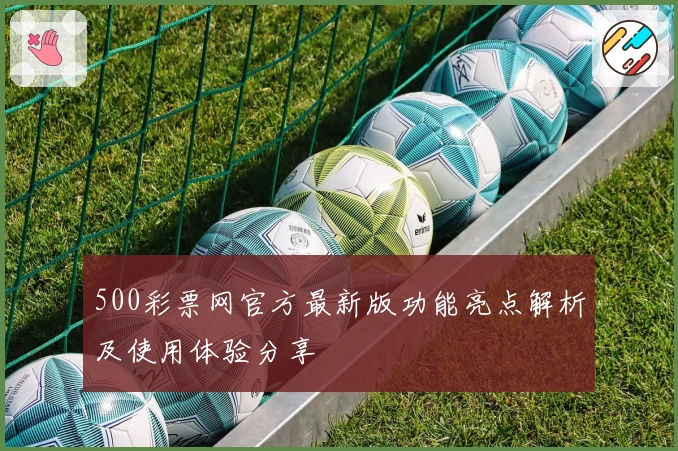 500彩票网官方最新版功能亮点解析及使用体验分享