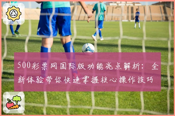 500彩票网国际版功能亮点解析：全新体验带你快速掌握核心操作技巧