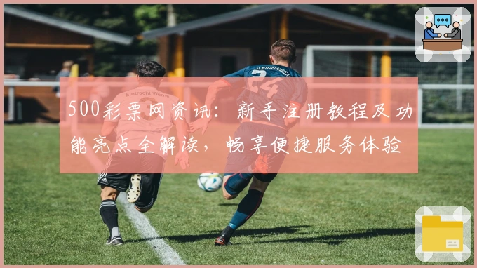 500彩票网资讯：新手注册教程及功能亮点全解读，畅享便捷服务体验