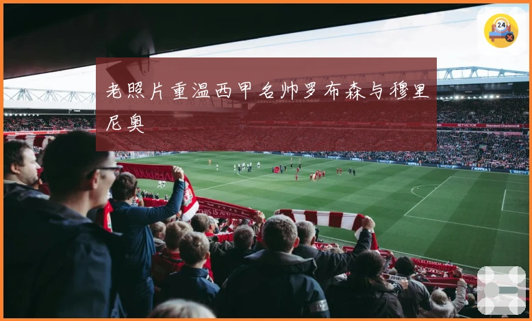 老照片重温西甲名帅罗布森与穆里尼奥