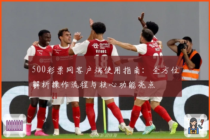 500彩票网客户端使用指南:全方位解析操作流程与核心功能亮点