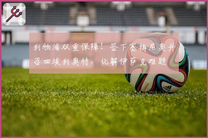 利物浦双重保障！签下塞梅尼奥并召回埃利奥特，化解伊萨克难题