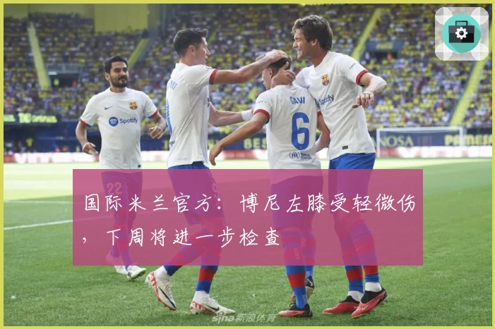 国际米兰官方：博尼左膝受轻微伤，下周将进一步检查
