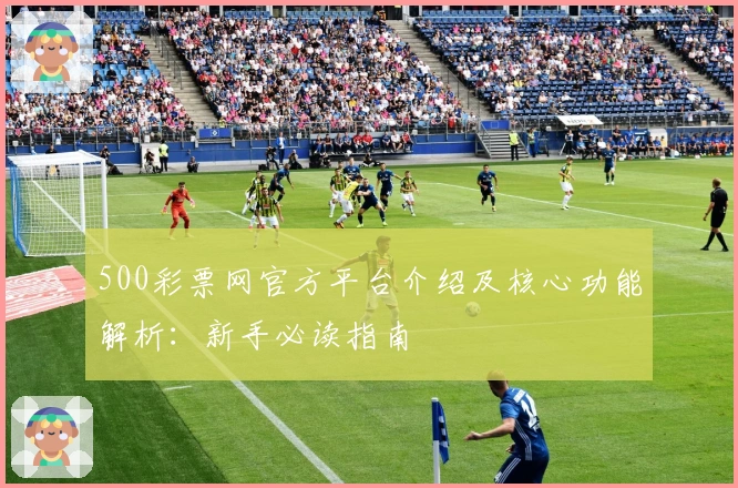 500彩票网官方平台介绍及核心功能解析：新手必读指南