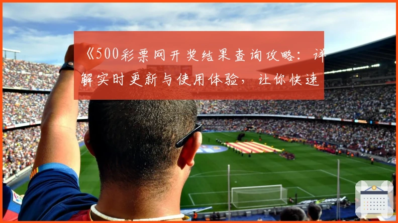 《500彩票网开奖结果查询攻略：详解实时更新与使用体验，让你快速掌握最新数据》