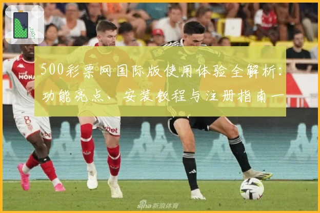 500彩票网国际版使用体验全解析:功能亮点、安装教程与注册指南一文搞定