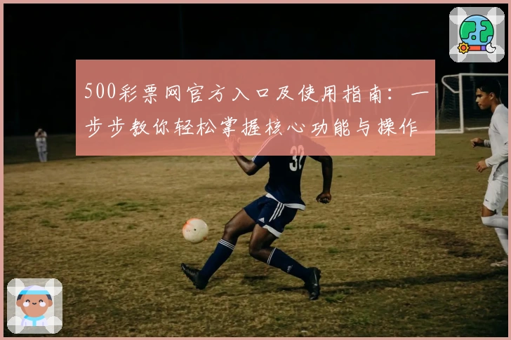 500彩票网官方入口及使用指南:一步步教你轻松掌握核心功能与操作技巧