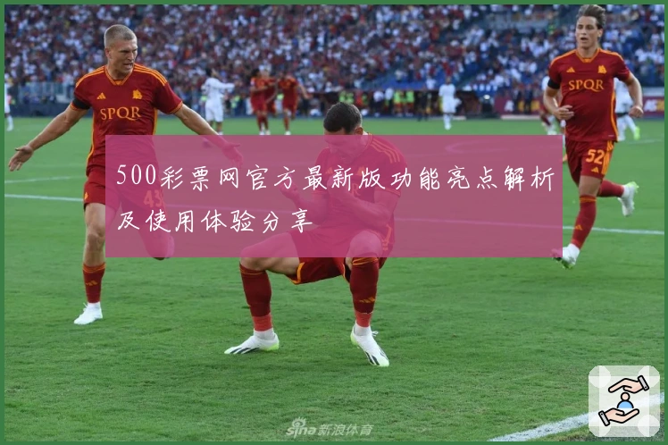 500彩票网官方最新版功能亮点解析及使用体验分享