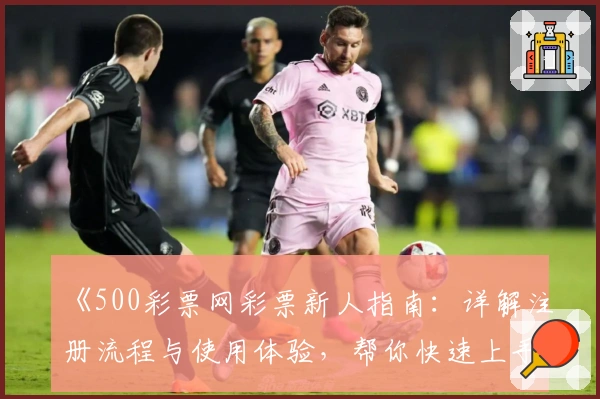 《500彩票网彩票新人指南：详解注册流程与使用体验，帮你快速上手》