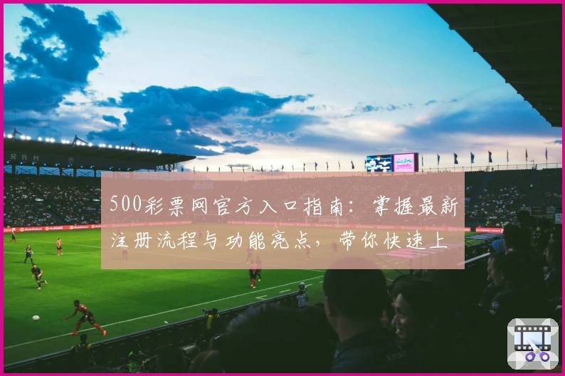 500彩票网官方入口指南:掌握最新注册流程与功能亮点,带你快速上手