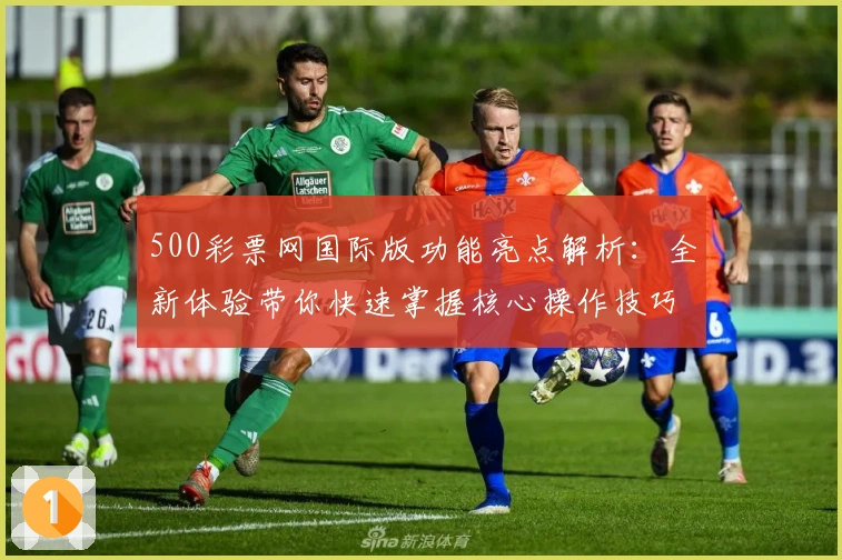 500彩票网国际版功能亮点解析：全新体验带你快速掌握核心操作技巧